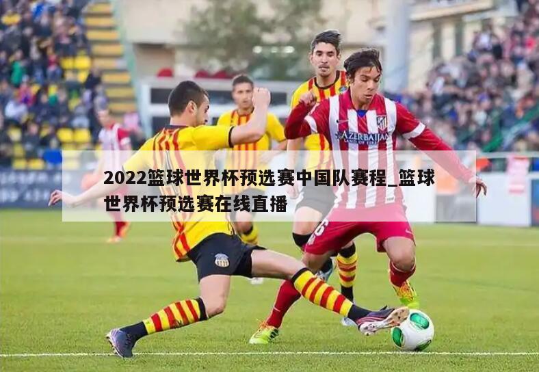 2022篮球世界杯预选赛中国队赛程_篮球世界杯预选赛在线直播