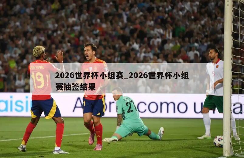 2026世界杯小组赛_2026世界杯小组赛抽签结果