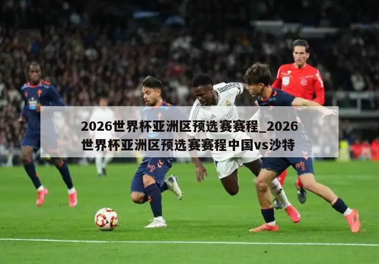 2026世界杯亚洲区预选赛赛程_2026世界杯亚洲区预选赛赛程中国vs沙特