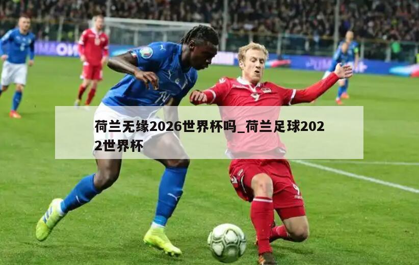 荷兰无缘2026世界杯吗_荷兰足球2022世界杯