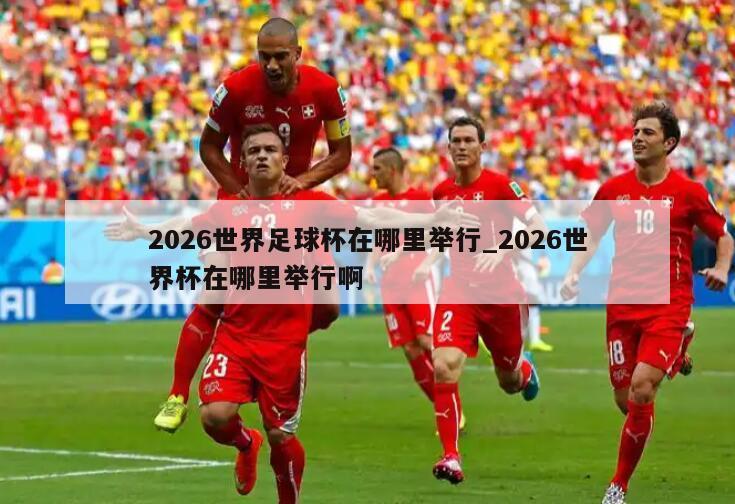 2026世界足球杯在哪里举行_2026世界杯在哪里举行啊