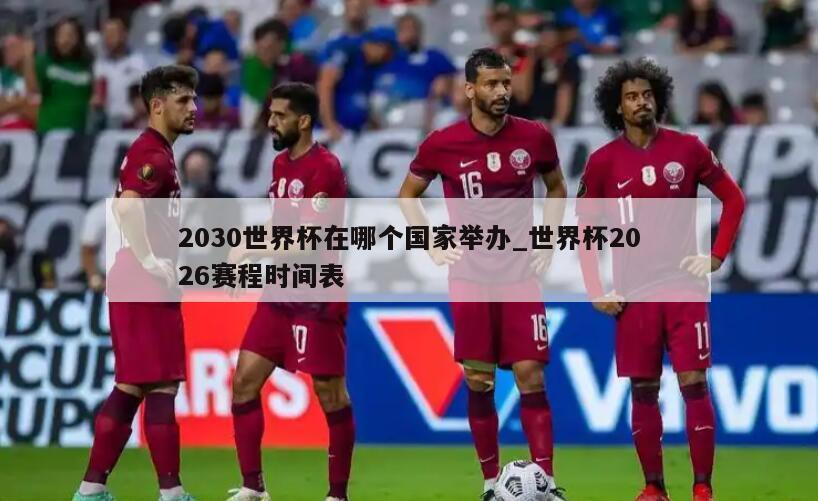 2030世界杯在哪个国家举办_世界杯2026赛程时间表